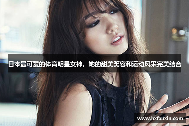 日本最可爱的体育明星女神，她的甜美笑容和运动风采完美结合
