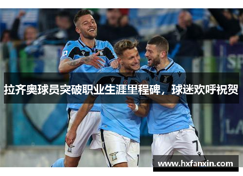 拉齐奥球员突破职业生涯里程碑，球迷欢呼祝贺
