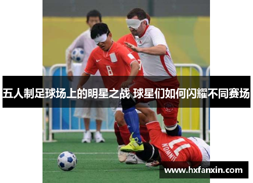 五人制足球场上的明星之战 球星们如何闪耀不同赛场