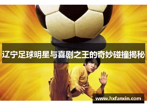 辽宁足球明星与喜剧之王的奇妙碰撞揭秘