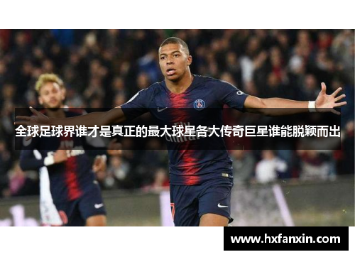 全球足球界谁才是真正的最大球星各大传奇巨星谁能脱颖而出