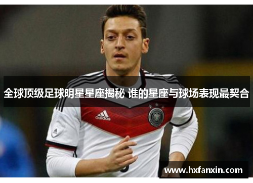 全球顶级足球明星星座揭秘 谁的星座与球场表现最契合