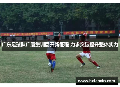 广东足球队广厦集训展开新征程 力求突破提升整体实力